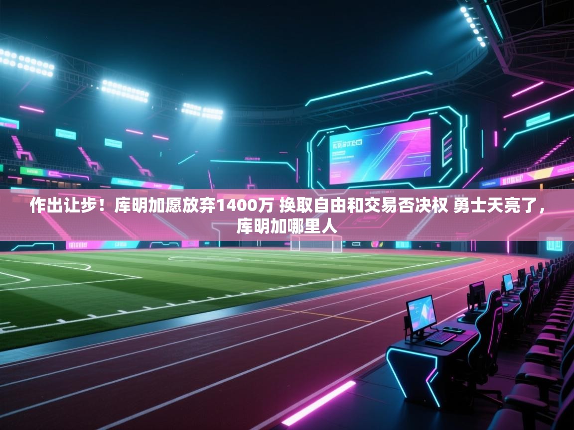 作出让步!库明加愿放弃1400万 换取自由和交易否决权 勇士天亮了,库明加哪里人 第2张